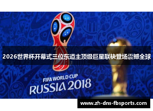 2026世界杯开幕式三位东道主顶级巨星联袂登场震撼全球