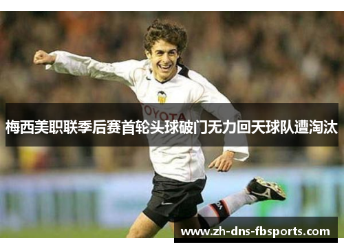梅西美职联季后赛首轮头球破门无力回天球队遭淘汰 梅西美职联季后赛首轮头球破门无力回天球队遭淘汰