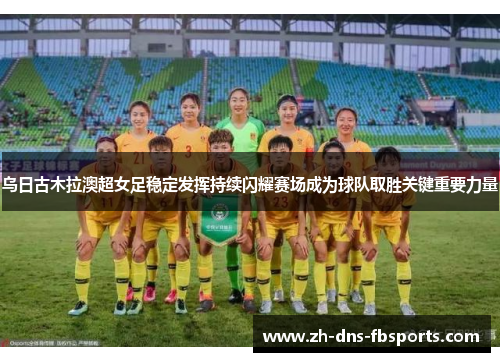 乌日古木拉澳超女足稳定发挥持续闪耀赛场成为球队取胜关键重要力量