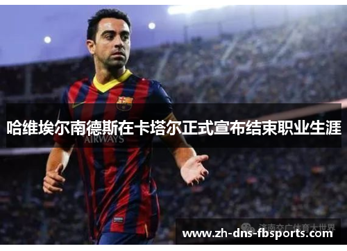 哈维埃尔南德斯在卡塔尔正式宣布结束职业生涯